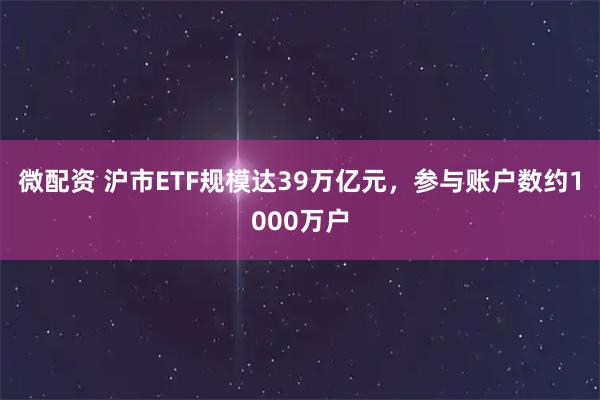 微配资 沪市ETF规模达39万亿元，参与账户数约1000万户