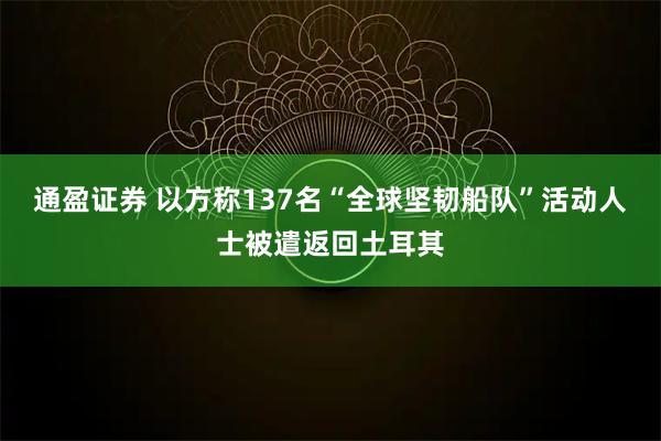 通盈证券 以方称137名“全球坚韧船队”活动人士被遣返回土耳其
