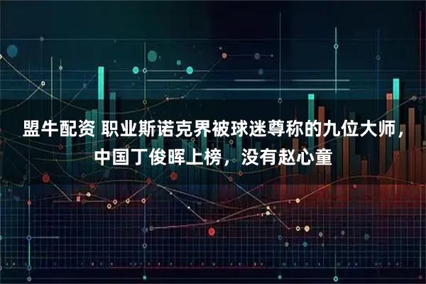 盟牛配资 职业斯诺克界被球迷尊称的九位大师，中国丁俊晖上榜，没有赵心童