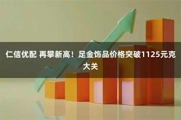 仁信优配 再攀新高！足金饰品价格突破1125元克大关