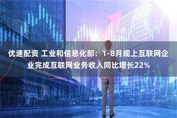 优速配资 工业和信息化部：1-8月规上互联网企业完成互联网业务收入同比增长22%