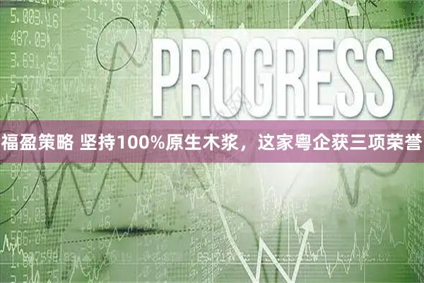 福盈策略 坚持100%原生木浆，这家粤企获三项荣誉
