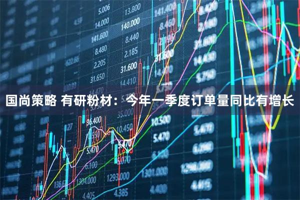 国尚策略 有研粉材：今年一季度订单量同比有增长