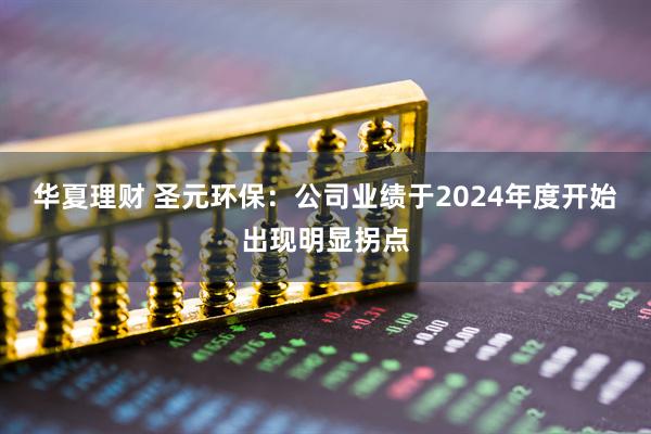 华夏理财 圣元环保：公司业绩于2024年度开始出现明显拐点