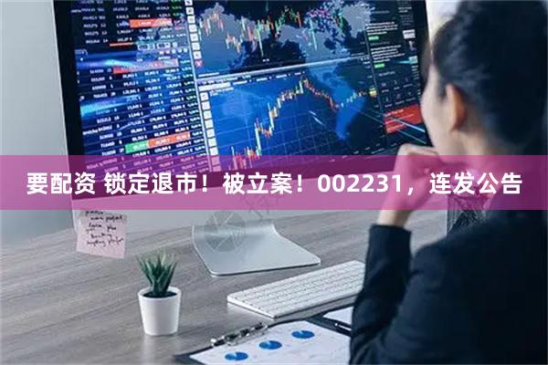 要配资 锁定退市！被立案！002231，连发公告