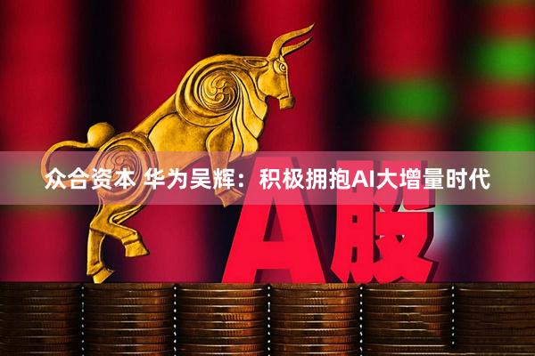 众合资本 华为吴辉：积极拥抱AI大增量时代