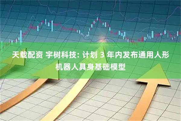 天载配资 宇树科技: 计划 3 年内发布通用人形机器人具身基础模型
