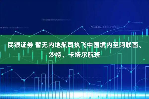 民银证券 暂无内地航司执飞中国境内至阿联酋、沙特、卡塔尔航班