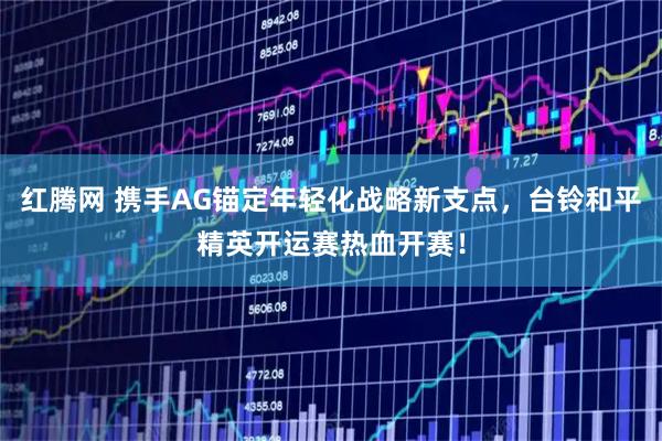 红腾网 携手AG锚定年轻化战略新支点，台铃和平精英开运赛热血开赛！