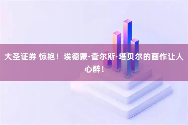 大圣证券 惊艳！埃德蒙·查尔斯·塔贝尔的画作让人心醉！