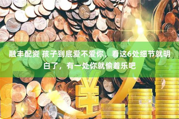 融丰配资 孩子到底爱不爱你，看这6处细节就明白了，有一处你就偷着乐吧