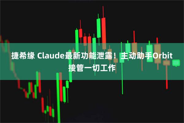 捷希缘 Claude最新功能泄露！主动助手Orbit接管一切工作