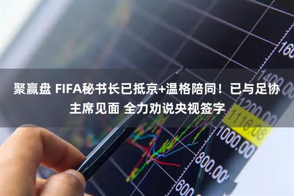 聚赢盘 FIFA秘书长已抵京+温格陪同！已与足协主席见面 全力劝说央视签字