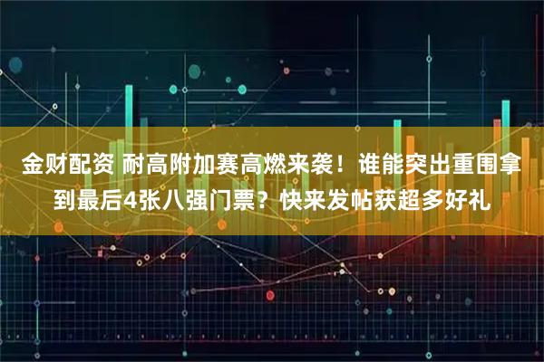 金财配资 耐高附加赛高燃来袭！谁能突出重围拿到最后4张八强门票？快来发帖获超多好礼