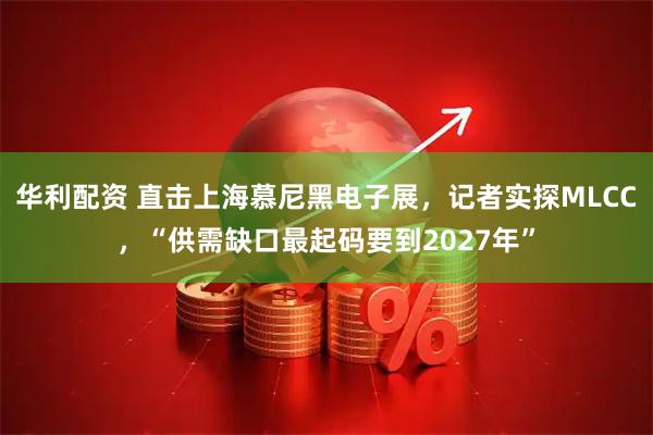 华利配资 直击上海慕尼黑电子展，记者实探MLCC，“供需缺口最起码要到2027年”