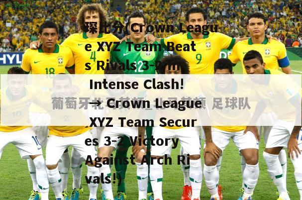 琛比分(Crown League XYZ Team Beats Rivals 3-2 in Intense Clash! → Crown League XYZ Team Secures 3-2 Victory Against Arch Rivals!)